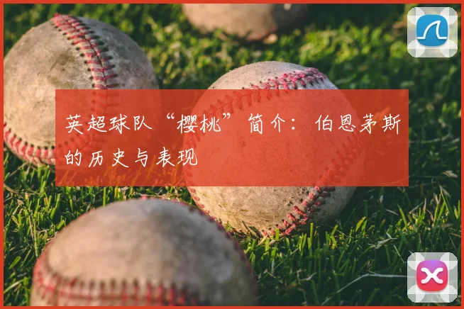 英超球队“樱桃”简介：伯恩茅斯的历史与表现