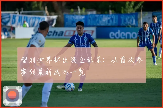 智利世界杯出场全记录：从首次参赛到最新战况一览