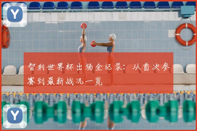 智利世界杯出场全记录：从首次参赛到最新战况一览