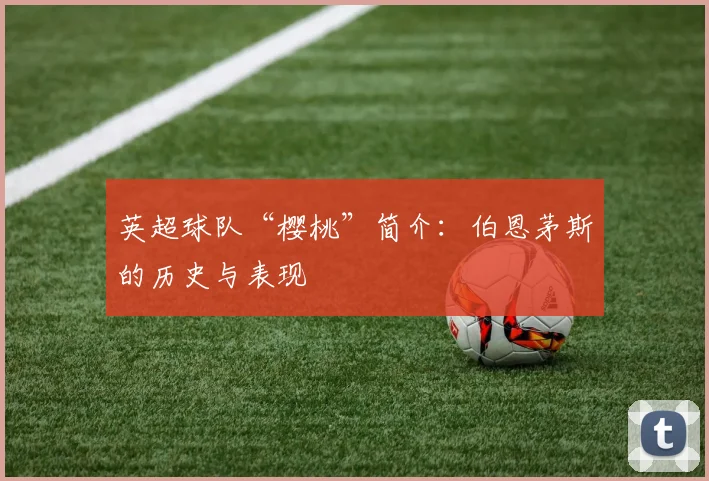 英超球队“樱桃”简介：伯恩茅斯的历史与表现