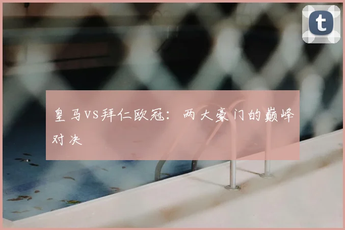 皇马vs拜仁欧冠:两大豪门的巅峰对决